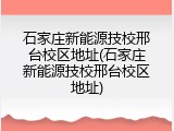 石家庄新能源技校邢台校区地址(石家庄新能源技校邢台校区地址)