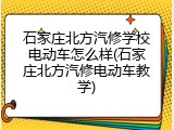 石家庄北方汽修学校电动车怎么样(石家庄北方汽修电动车教学)
