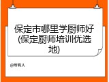 保定市哪里学厨师好(保定厨师培训优选地)