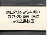 唐山汽修技校有哪些蠡县校区(唐山汽修技校蠡县校区)