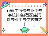 石家庄汽修专业中专学校排名(石家庄汽修专业中专学校排名)
