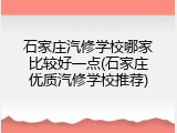 石家庄汽修学校哪家比较好一点(石家庄优质汽修学校推荐)