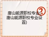 唐山能源职校专业(唐山能源职校专业设置)