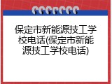 保定市新能源技工学校电话(保定市新能源技工学校电话)
