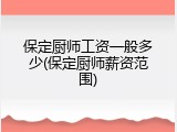 保定厨师工资一般多少(保定厨师薪资范围)