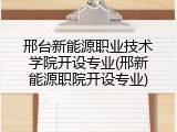邢台新能源职业技术学院开设专业(邢新能源职院开设专业)