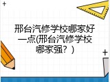 邢台汽修学校哪家好一点(邢台汽修学校哪家强？)