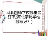 河北厨师学校哪里最好呢(河北厨师学校哪家好？)