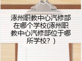 涿州职教中心汽修部在哪个学校(涿州职教中心汽修部位于哪所学校？)