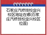 石家庄汽修技校定兴校区地址在哪(石家庄汽修技校定兴校区位置)