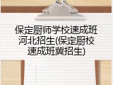 保定厨师学校速成班河北招生(保定厨校速成班冀招生)