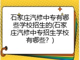 石家庄汽修中专有哪些学校招生的(石家庄汽修中专招生学校有哪些？)