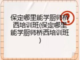 保定哪里能学厨师桥西培训班(保定哪里能学厨师桥西培训班)