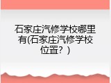 石家庄汽修学校哪里有(石家庄汽修学校位置？)