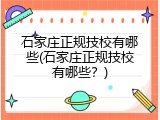 石家庄正规技校有哪些(石家庄正规技校有哪些？)