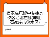 石家庄汽修中专徐水校区地址在哪(地址：石家庄市徐水区)