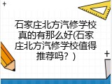石家庄北方汽修学校真的有那么好(石家庄北方汽修学校值得推荐吗？)