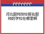 河北厨师技校报名厨师的学校在哪里啊