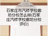 石家庄市汽修学校廊坊分校怎么样(石家庄汽修学校廊坊分校评价)