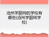 沧州学厨师的学校有哪些(沧州学厨师学校)
