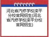 河北省汽修学校滦平分校官网招生(河北省汽修学校滦平分校官网招生)