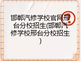 邯郸汽修学校官网邢台分校招生(邯郸汽修学校邢台分校招生)