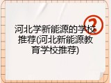 河北学新能源的学校推荐(河北新能源教育学校推荐)