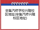 辛集汽修学校兴隆校区地址(辛集汽修兴隆校区地址)
