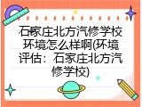 石家庄北方汽修学校环境怎么样啊(环境评估：石家庄北方汽修学校)