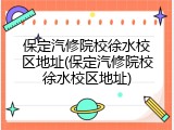 保定汽修院校徐水校区地址(保定汽修院校徐水校区地址)