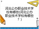 河北公办职业技术学校有哪些(河北公办职业技术学校有哪些？)