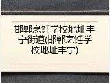 邯郸烹饪学校地址丰宁街道(邯郸烹饪学校地址丰宁)