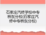 石家庄汽修学校中专桥东分校(石家庄汽修中专桥东分校)