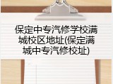 保定中专汽修学校满城校区地址(保定满城中专汽修校址)