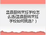 蠡县厨师烹饪学校怎么选(蠡县厨师烹饪学校如何挑选？)