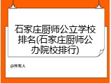 石家庄厨师公立学校排名(石家庄厨师公办院校排行)