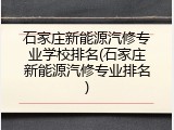 石家庄新能源汽修专业学校排名(石家庄新能源汽修专业排名)
