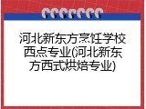 河北新东方烹饪学校西点专业(河北新东方西式烘焙专业)