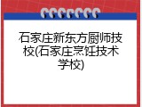 石家庄新东方厨师技校(石家庄烹饪技术学校)