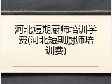 河北短期厨师培训学费(河北短期厨师培训费)