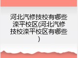 河北汽修技校有哪些滦平校区(河北汽修技校滦平校区有哪些)