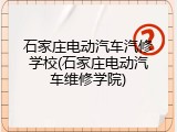 石家庄电动汽车汽修学校(石家庄电动汽车维修学院)
