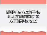 邯郸新东方烹饪学校地址在哪(邯郸新东方烹饪学校地址)