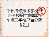 邯郸汽修技术学校邢台分校招生(邯郸汽车修理学校邢台分院招生)