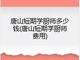唐山短期学厨师多少钱(唐山短期学厨师费用)
