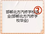 邯郸北方汽修学校毕业(邯郸北方汽修学校毕业)