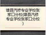 雄县汽修专业学校张家口分校(雄县汽修专业学校张家口分校)