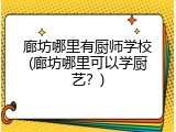 廊坊哪里有厨师学校(廊坊哪里可以学厨艺？)