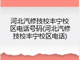 河北汽修技校丰宁校区电话号码(河北汽修技校丰宁校区电话)