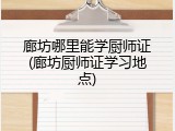 廊坊哪里能学厨师证(廊坊厨师证学习地点)